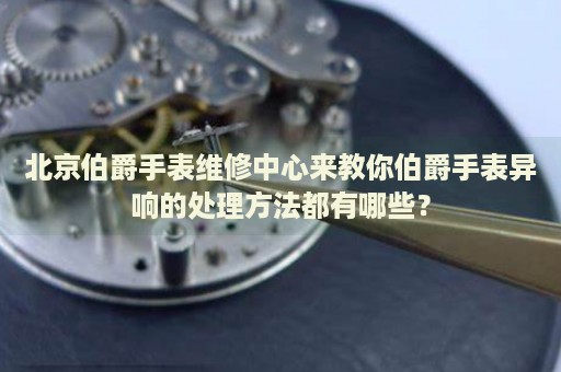 北京伯爵手表維修中心來教你伯爵手表異響的處理方法都有哪些？