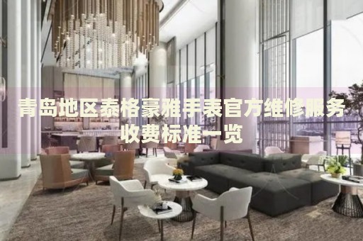 青島地區(qū)泰格豪雅手表官方維修服務(wù)收費標準一覽