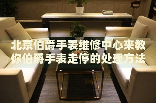 北京伯爵手表維修中心來教你伯爵手表走停的處理方法都有哪些？
