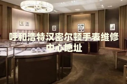呼和浩特漢密爾頓手表維修中心地址