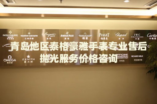 青島地區(qū)泰格豪雅手表專業(yè)售后拋光服務(wù)價格咨詢