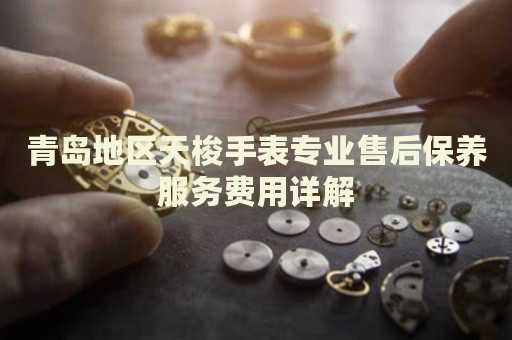青島地區(qū)天梭手表專業(yè)售后保養(yǎng)服務(wù)費用詳解