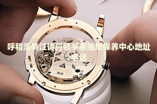 呼和浩特江詩丹頓手表維修保養(yǎng)中心地址電話