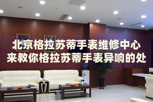 北京格拉蘇蒂手表維修中心來教你格拉蘇蒂手表異響的處理方法都有哪些？