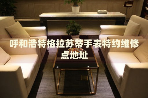 呼和浩特格拉蘇蒂手表特約維修點(diǎn)地址