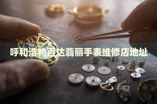 呼和浩特百達(dá)翡麗手表維修店地址