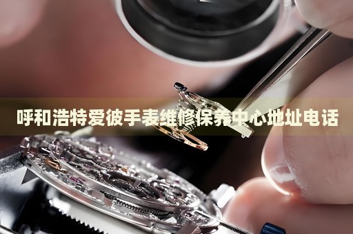呼和浩特愛彼手表維修保養(yǎng)中心地址電話