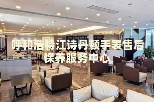 呼和浩特江詩丹頓手表售后保養(yǎng)服務(wù)中心