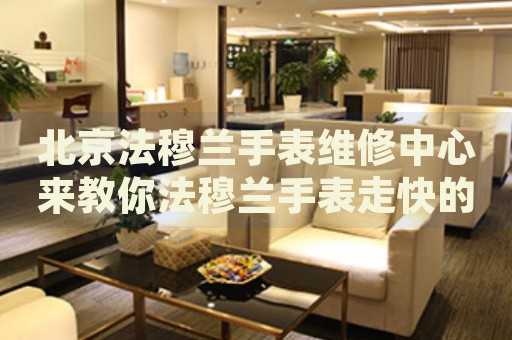 北京法穆蘭手表維修中心來教你法穆蘭手表走快的處理方法都有哪些？