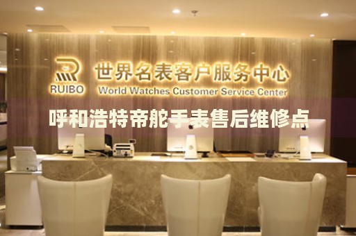 呼和浩特帝舵手表售后維修點(diǎn)