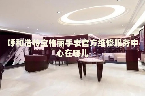 呼和浩特寶格麗手表官方維修服務(wù)中心在哪兒