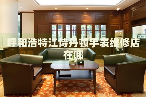 呼和浩特江詩丹頓手表維修店在哪