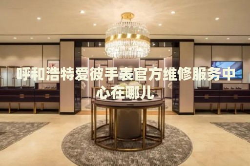 呼和浩特愛彼手表官方維修服務(wù)中心在哪兒