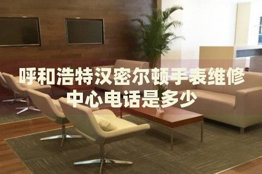 呼和浩特漢密爾頓手表維修中心電話是多少