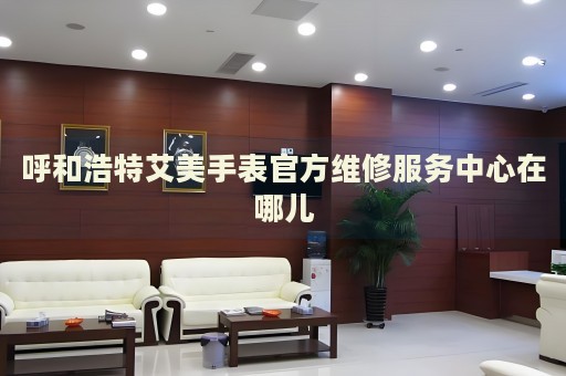 呼和浩特艾美手表官方維修服務(wù)中心在哪兒