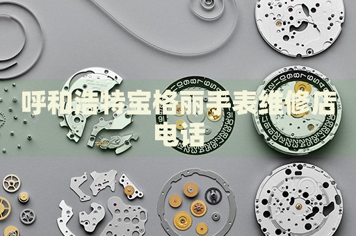 呼和浩特寶格麗手表維修店電話