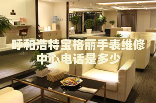 呼和浩特寶格麗手表維修中心電話是多少