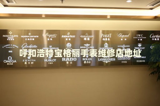 呼和浩特寶格麗手表維修店地址