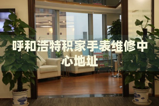 呼和浩特積家手表維修中心地址