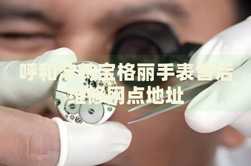 呼和浩特寶格麗手表售后維修網(wǎng)點(diǎn)地址