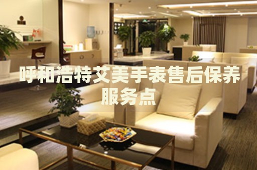呼和浩特艾美手表售后保養(yǎng)服務(wù)點(diǎn)