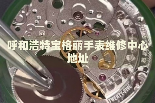 呼和浩特寶格麗手表維修中心地址