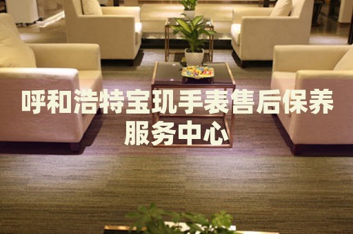 呼和浩特寶璣手表售后保養(yǎng)服務(wù)中心