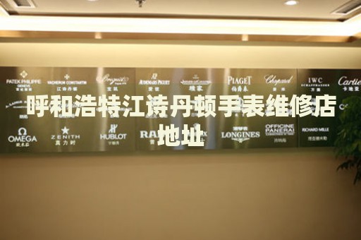 呼和浩特江詩(shī)丹頓手表維修店地址
