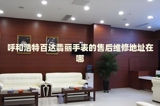 呼和浩特百達(dá)翡麗手表的售后維修地址在哪