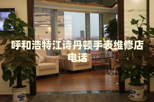 呼和浩特江詩(shī)丹頓手表維修店電話(huà)
