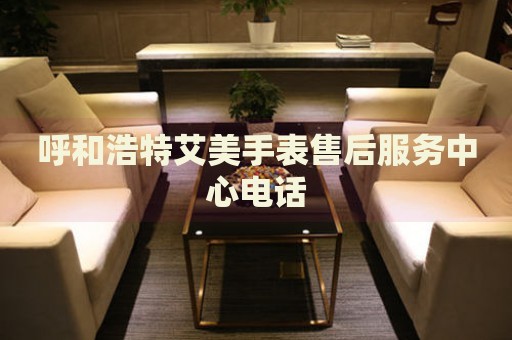 呼和浩特艾美手表售后服務(wù)中心電話(huà)