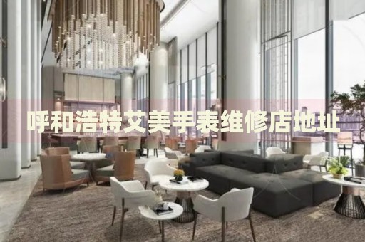 呼和浩特艾美手表維修店地址
