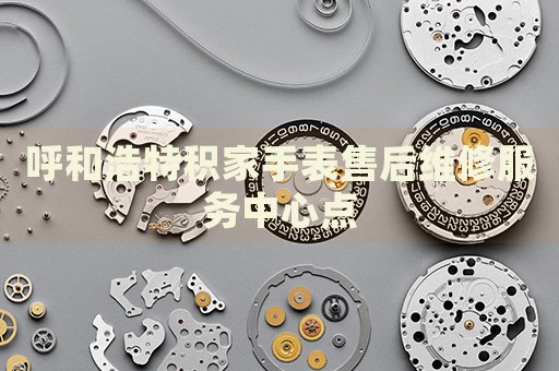 呼和浩特積家手表售后維修服務(wù)中心點(diǎn)