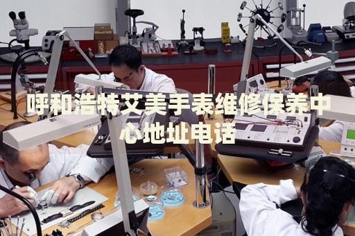 呼和浩特艾美手表維修保養(yǎng)中心地址電話