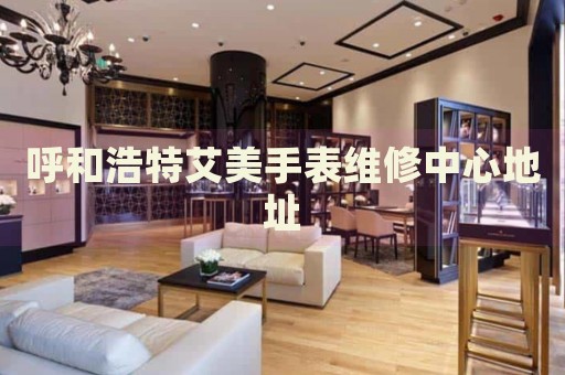 呼和浩特艾美手表維修中心地址