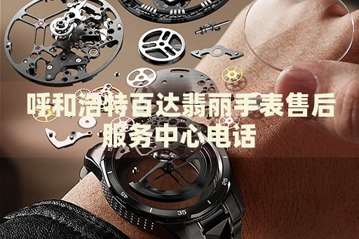 呼和浩特百達翡麗手表售后服務中心電話