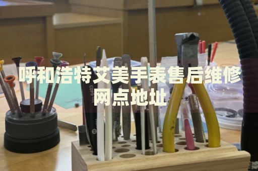 呼和浩特艾美手表售后維修網點地址