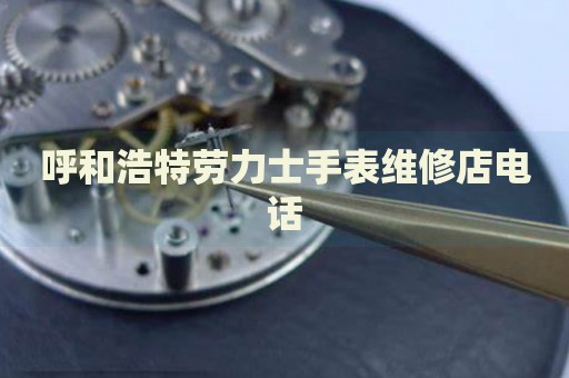 呼和浩特勞力士手表維修店電話