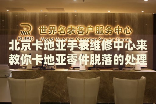 北京卡地亞手表維修中心來(lái)教你卡地亞零件脫落的處理方法都有哪些？