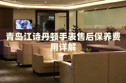 青島江詩丹頓手表售后保養(yǎng)費用詳解