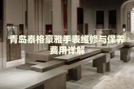 青島泰格豪雅手表維修與保養(yǎng)費用詳解