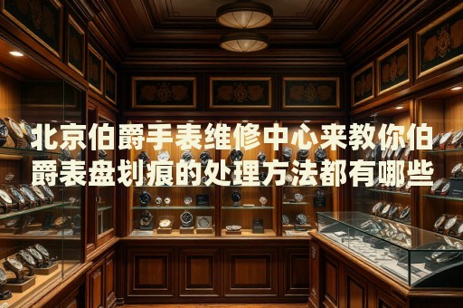 北京伯爵手表維修中心來(lái)教你伯爵表盤(pán)劃痕的處理方法都有哪些？