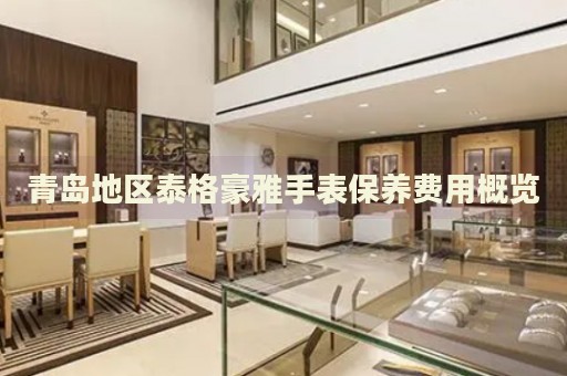 青島地區(qū)泰格豪雅手表保養(yǎng)費用概覽