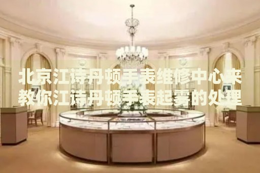 北京江詩(shī)丹頓手表維修中心來(lái)教你江詩(shī)丹頓手表起霧的處理方法都有哪些？