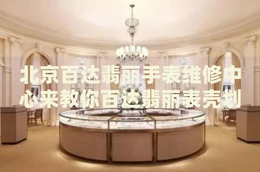 北京百達(dá)翡麗手表維修中心來(lái)教你百達(dá)翡麗表殼劃痕的處理方法都有哪些？
