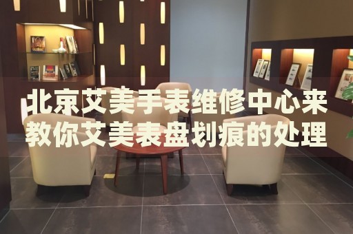 北京艾美手表維修中心來(lái)教你艾美表盤(pán)劃痕的處理方法都有哪些？