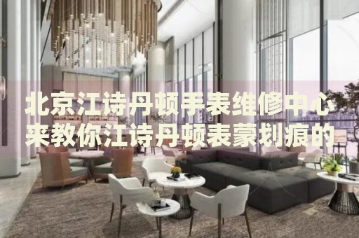 北京江詩(shī)丹頓手表維修中心來(lái)教你江詩(shī)丹頓表蒙劃痕的處理方法都有哪些？