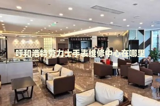 呼和浩特勞力士手表維修中心在哪里