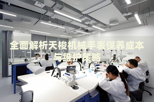 全面解析天梭機械手表保養(yǎng)成本與維護策略
