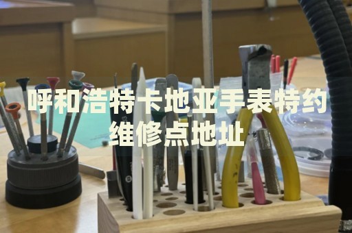 呼和浩特卡地亞手表特約維修點地址
